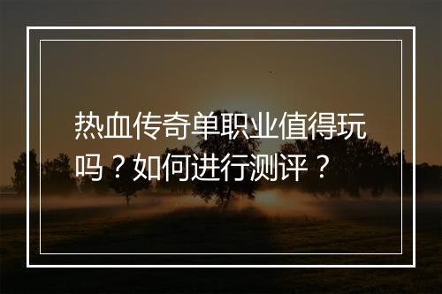 热血传奇单职业值得玩吗？如何进行测评？