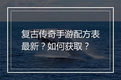 复古传奇手游配方表最新？如何获取？