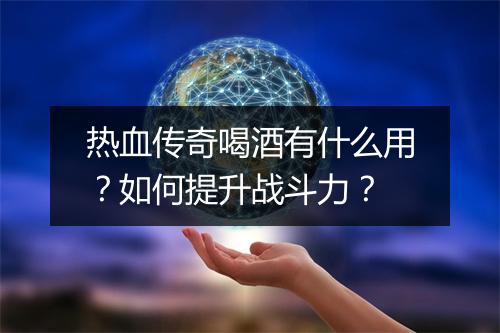 热血传奇喝酒有什么用？如何提升战斗力？