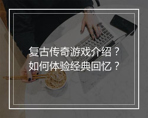 复古传奇游戏介绍？如何体验经典回忆？
