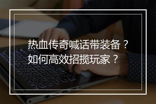 热血传奇喊话带装备？如何高效招揽玩家？