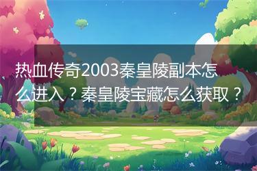 热血传奇2003秦皇陵副本怎么进入？秦皇陵宝藏怎么获取？