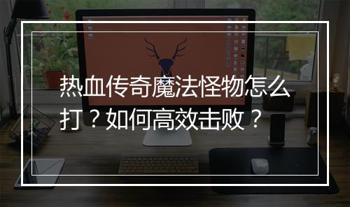 热血传奇魔法怪物怎么打？如何高效击败？