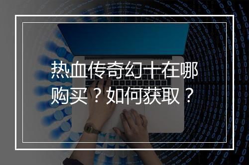热血传奇幻十在哪购买？如何获取？
