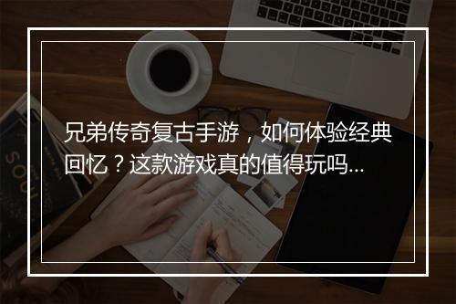 兄弟传奇复古手游，如何体验经典回忆？这款游戏真的值得玩吗？