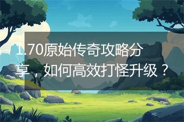 1.70原始传奇攻略分享，如何高效打怪升级？