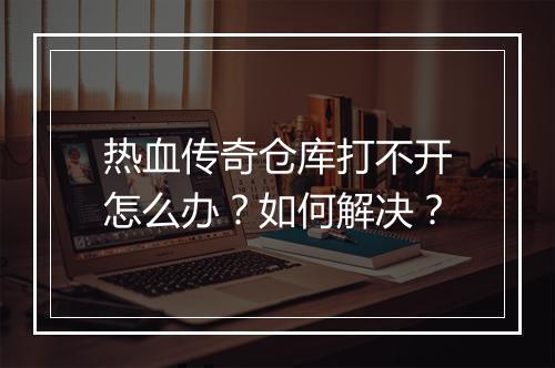 热血传奇仓库打不开怎么办？如何解决？