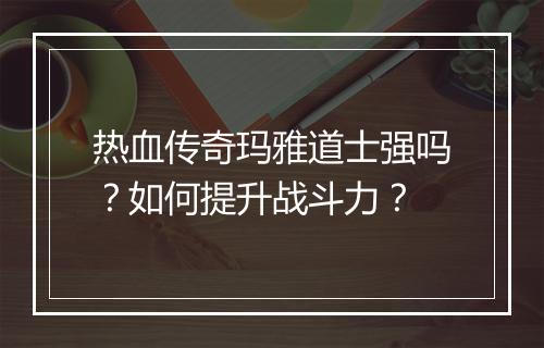 热血传奇玛雅道士强吗？如何提升战斗力？