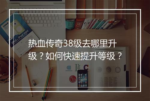 热血传奇38级去哪里升级？如何快速提升等级？