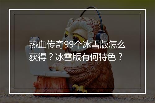 热血传奇99个冰雪版怎么获得？冰雪版有何特色？