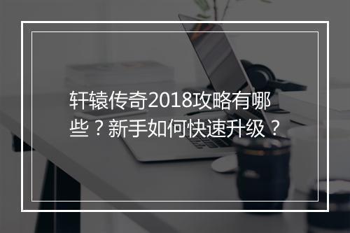轩辕传奇2018攻略有哪些？新手如何快速升级？