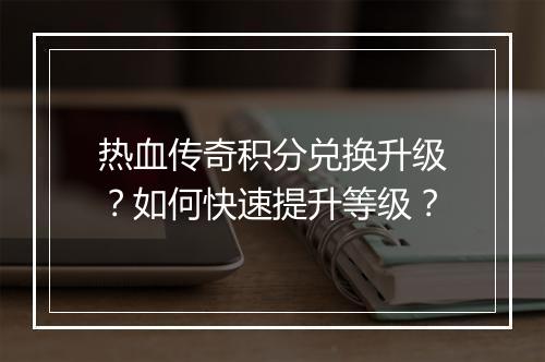 热血传奇积分兑换升级？如何快速提升等级？