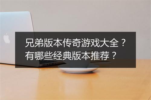 兄弟版本传奇游戏大全？有哪些经典版本推荐？