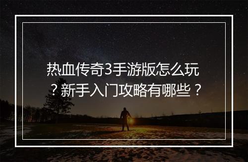 热血传奇3手游版怎么玩？新手入门攻略有哪些？