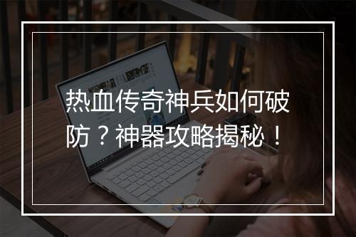 热血传奇神兵如何破防？神器攻略揭秘！