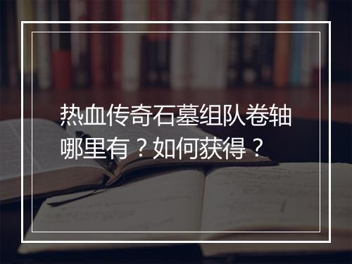 热血传奇石墓组队卷轴哪里有？如何获得？
