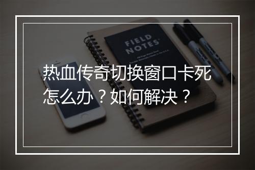 热血传奇切换窗口卡死怎么办？如何解决？