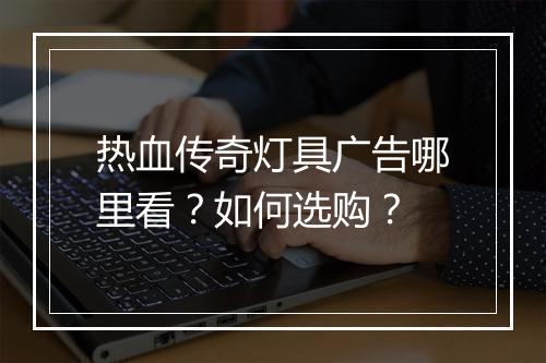 热血传奇灯具广告哪里看？如何选购？