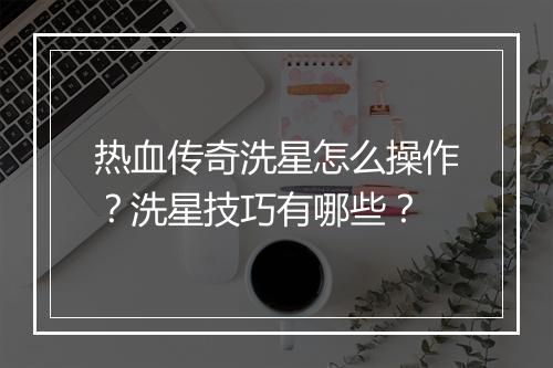热血传奇洗星怎么操作？洗星技巧有哪些？