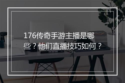 176传奇手游主播是哪些？他们直播技巧如何？