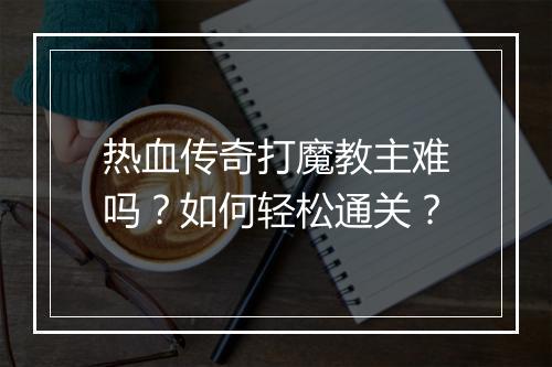 热血传奇打魔教主难吗？如何轻松通关？