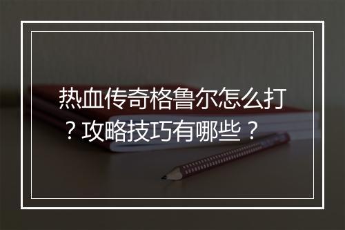 热血传奇格鲁尔怎么打？攻略技巧有哪些？