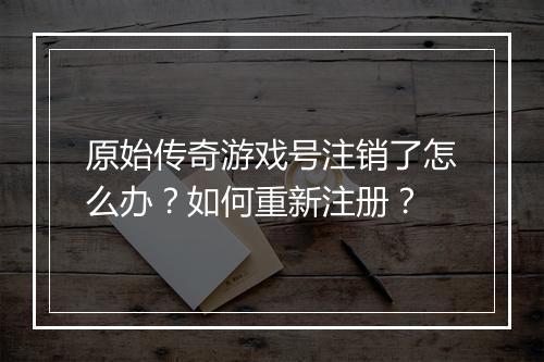原始传奇游戏号注销了怎么办？如何重新注册？