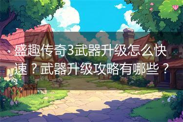 盛趣传奇3武器升级怎么快速？武器升级攻略有哪些？