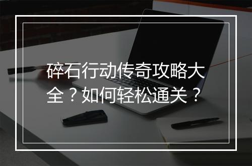 碎石行动传奇攻略大全？如何轻松通关？