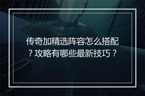 传奇加精选阵容怎么搭配？攻略有哪些最新技巧？