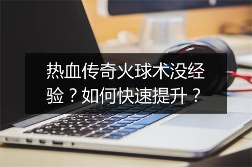 热血传奇火球术没经验？如何快速提升？