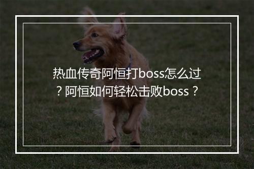 热血传奇阿恒打boss怎么过？阿恒如何轻松击败boss？