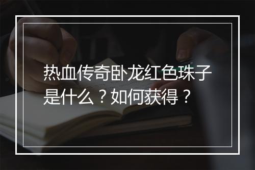 热血传奇卧龙红色珠子是什么？如何获得？