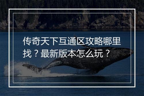 传奇天下互通区攻略哪里找？最新版本怎么玩？