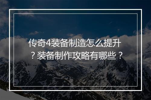 传奇4装备制造怎么提升？装备制作攻略有哪些？