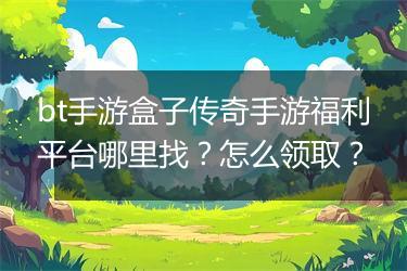 bt手游盒子传奇手游福利平台哪里找？怎么领取？