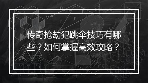 传奇抢劫犯跳伞技巧有哪些？如何掌握高效攻略？