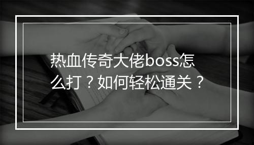 热血传奇大佬boss怎么打？如何轻松通关？