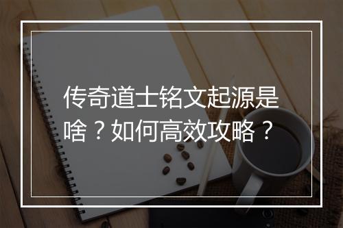 传奇道士铭文起源是啥？如何高效攻略？