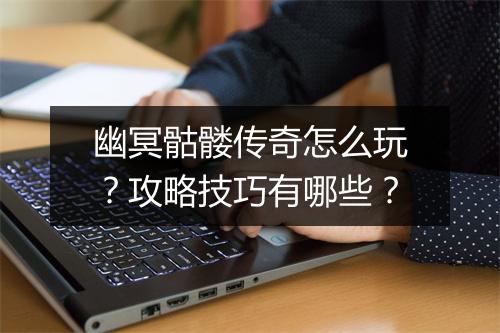 幽冥骷髅传奇怎么玩？攻略技巧有哪些？