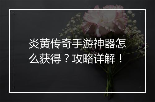 炎黄传奇手游神器怎么获得？攻略详解！