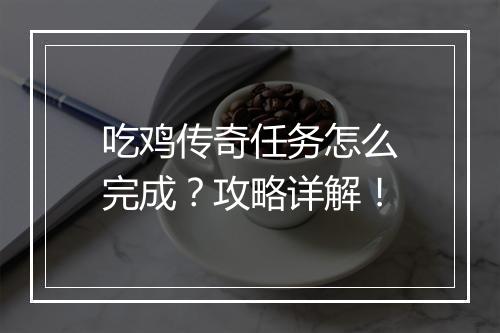 吃鸡传奇任务怎么完成？攻略详解！