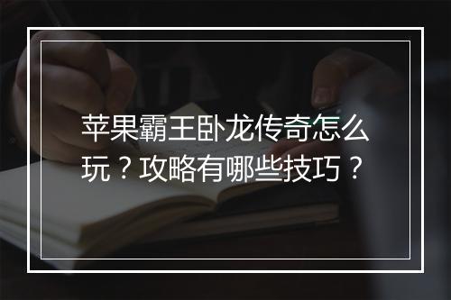 苹果霸王卧龙传奇怎么玩？攻略有哪些技巧？
