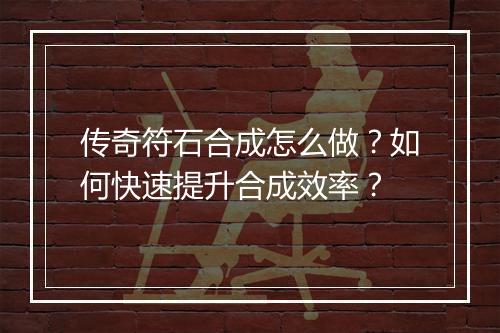 传奇符石合成怎么做？如何快速提升合成效率？