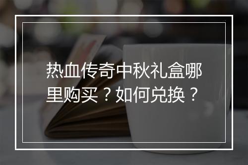 热血传奇中秋礼盒哪里购买？如何兑换？