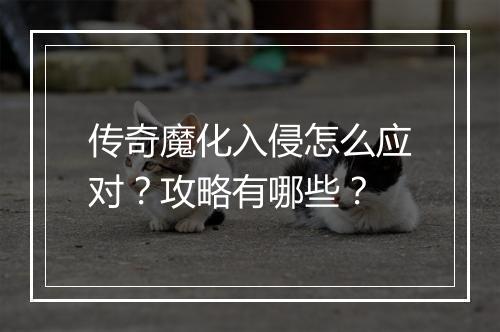 传奇魔化入侵怎么应对？攻略有哪些？