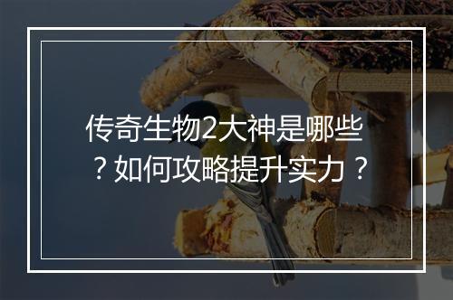 传奇生物2大神是哪些？如何攻略提升实力？