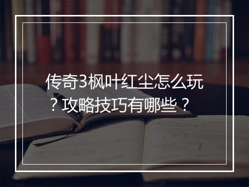 传奇3枫叶红尘怎么玩？攻略技巧有哪些？