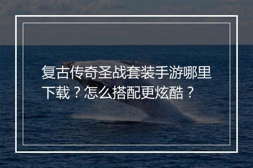 复古传奇圣战套装手游哪里下载？怎么搭配更炫酷？