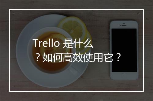 Trello 是什么？如何高效使用它？